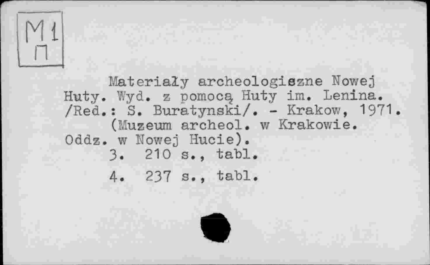 ﻿MateriaZy archeologiszne Nowej Huty. Wyd. z pomoc^ Huty im. Lenina. /Red.: S. Buratynski/. - Krakow, 1971• (Muzeum archeol. w Krakowie.
Oddz. w Nowej Hucie).
3.	210 s., tabl.
4.	237 s., tabl.